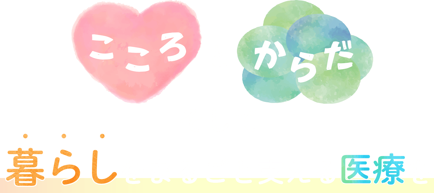 こころとからだ、そして暮らしをまるごと支える医療を